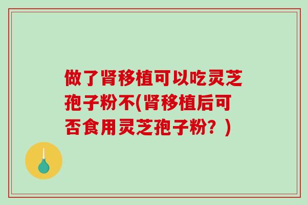 做了肾移植可以吃灵芝孢子粉不(肾移植后可否食用灵芝孢子粉?)-第1张图片-破壁灵芝孢子粉研究指南 做了肾移植可以吃灵芝孢子粉不(肾移植后可否食用灵芝孢子粉?)-第1张图片-破壁灵芝孢子粉研究指南