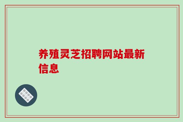 养殖灵芝招聘网站最新信息-第1张图片-破壁灵芝孢子粉研究指南 养殖灵芝招聘网站最新信息-第1张图片-破壁灵芝孢子粉研究指南