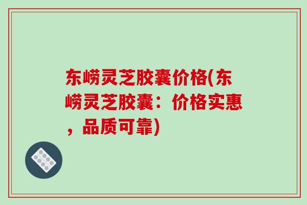 东崂灵芝胶囊价格(东崂灵芝胶囊:价格实惠,品质可靠)-第1张图片-破壁灵芝孢子粉研究指南 东崂灵芝胶囊价格(东崂灵芝胶囊:价格实惠,品质可靠)-第1张图片-破壁灵芝孢子粉研究指南