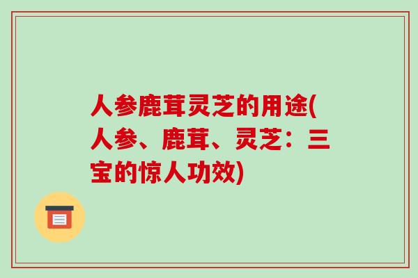 人参鹿茸灵芝的用途(人参、鹿茸、灵芝:三宝的惊人功效)-第1张图片-破壁灵芝孢子粉研究指南 人参鹿茸灵芝的用途(人参、鹿茸、灵芝:三宝的惊人功效)-第1张图片-破壁灵芝孢子粉研究指南