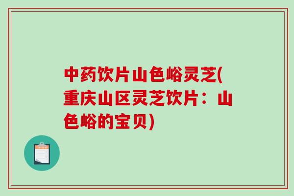 中药饮片山色峪灵芝(重庆山区灵芝饮片:山色峪的宝贝)-第1张图片-破壁灵芝孢子粉研究指南 中药饮片山色峪灵芝(重庆山区灵芝饮片:山色峪的宝贝)-第1张图片-破壁灵芝孢子粉研究指南