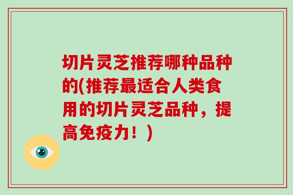 切片灵芝推荐哪种品种的(推荐最适合人类食用的切片灵芝品种,提高免疫力!)-第1张图片-破壁灵芝孢子粉研究指南 切片灵芝推荐哪种品种的(推荐最适合人类食用的切片灵芝品种,提高免疫力!)-第1张图片-破壁灵芝孢子粉研究指南