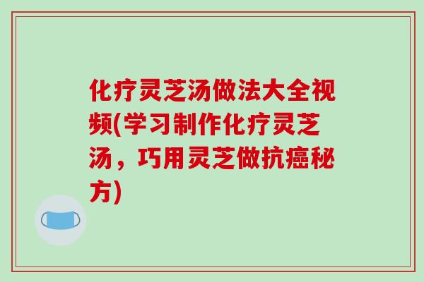 化疗灵芝汤做法大全视频(学习制作化疗灵芝汤，巧用灵芝做抗癌秘方)-第1张图片-破壁灵芝孢子粉研究指南