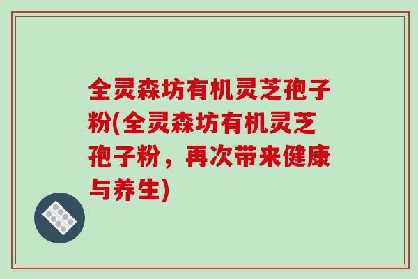 全灵森坊有机灵芝孢子粉(全灵森坊有机灵芝孢子粉，再次带来健康与养生)-第1张图片-破壁灵芝孢子粉研究指南