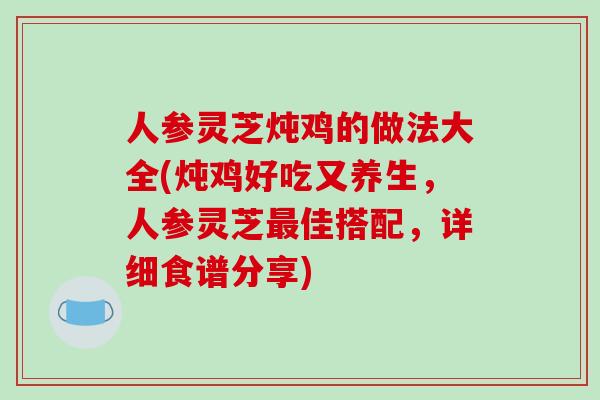 人参灵芝炖鸡的做法大全(炖鸡好吃又养生,人参灵芝最佳搭配,详细食谱分享)-第1张图片-破壁灵芝孢子粉研究指南 人参灵芝炖鸡的做法大全(炖鸡好吃又养生,人参灵芝最佳搭配,详细食谱分享)-第1张图片-破壁灵芝孢子粉研究指南