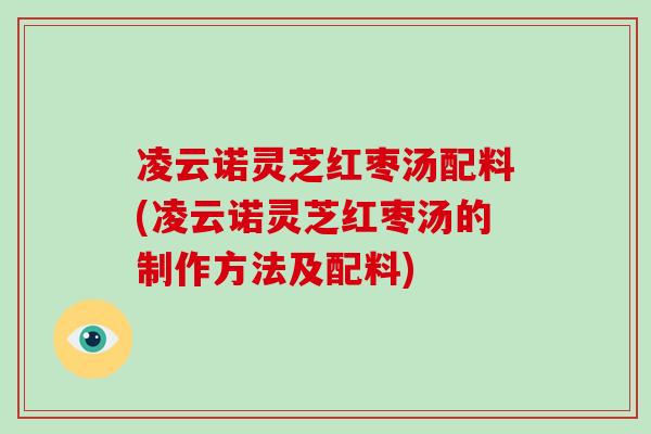 凌云诺灵芝红枣汤配料(凌云诺灵芝红枣汤的制作方法及配料)-第1张图片-破壁灵芝孢子粉研究指南