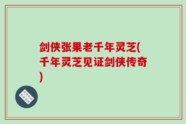 剑侠张果老千年灵芝(千年灵芝见证剑侠传奇)-第1张图片-破壁灵芝孢子粉研究指南