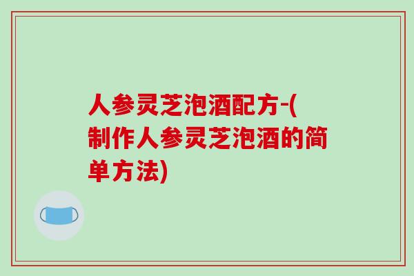 人参灵芝泡酒配方-(制作人参灵芝泡酒的简单方法)-第1张图片-破壁灵芝孢子粉研究指南