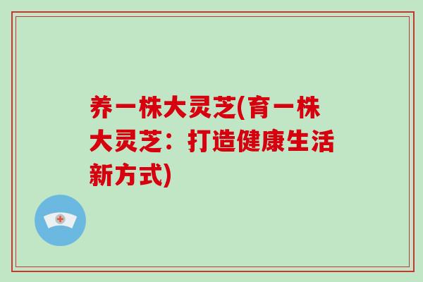 养一株大灵芝(育一株大灵芝：打造健康生活新方式)-第1张图片-破壁灵芝孢子粉研究指南