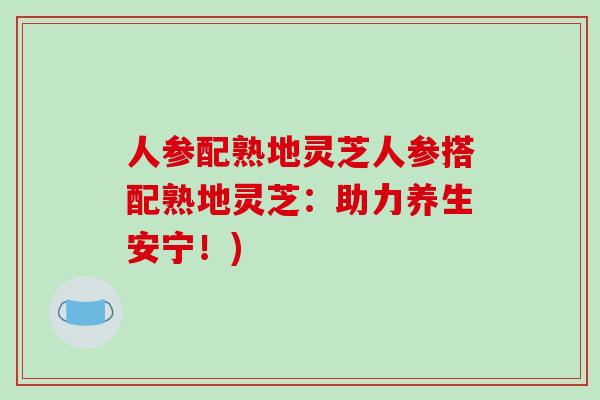 人参配熟地灵芝人参搭配熟地灵芝：助力养生安宁！)-第1张图片-破壁灵芝孢子粉研究指南