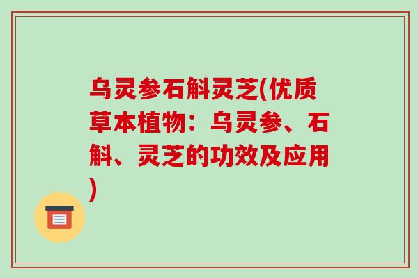 乌灵参石斛灵芝(优质草本植物：乌灵参、石斛、灵芝的功效及应用)-第1张图片-破壁灵芝孢子粉研究指南