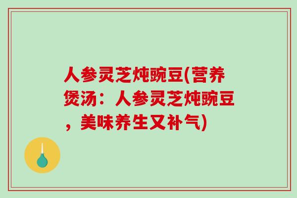 人参灵芝炖豌豆(营养煲汤:人参灵芝炖豌豆,美味养生又补气)-第1张图片-破壁灵芝孢子粉研究指南 人参灵芝炖豌豆(营养煲汤:人参灵芝炖豌豆,美味养生又补气)-第1张图片-破壁灵芝孢子粉研究指南