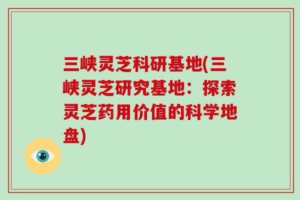 三峡灵芝科研基地(三峡灵芝研究基地：探索灵芝药用价值的科学地盘)-第1张图片-破壁灵芝孢子粉研究指南