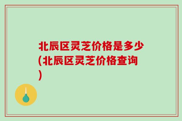 北辰区灵芝价格是多少(北辰区灵芝价格查询)-第1张图片-破壁灵芝孢子粉研究指南 北辰区灵芝价格是多少(北辰区灵芝价格查询)-第1张图片-破壁灵芝孢子粉研究指南