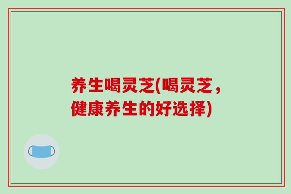 养生喝灵芝(喝灵芝,健康养生的好选择)-第1张图片-破壁灵芝孢子粉研究指南 养生喝灵芝(喝灵芝,健康养生的好选择)-第1张图片-破壁灵芝孢子粉研究指南