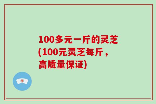 100多元一斤的灵芝(100元灵芝每斤,高质量保证)-第1张图片-破壁灵芝孢子粉研究指南 100多元一斤的灵芝(100元灵芝每斤,高质量保证)-第1张图片-破壁灵芝孢子粉研究指南