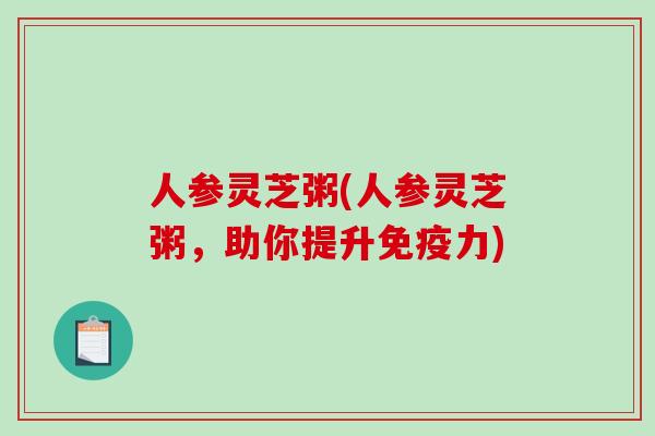 人参灵芝粥(人参灵芝粥,助你提升免疫力)-第1张图片-破壁灵芝孢子粉研究指南 人参灵芝粥(人参灵芝粥,助你提升免疫力)-第1张图片-破壁灵芝孢子粉研究指南