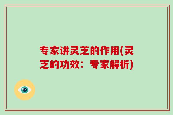 专家讲灵芝的作用(灵芝的功效：专家解析)-第1张图片-破壁灵芝孢子粉研究指南