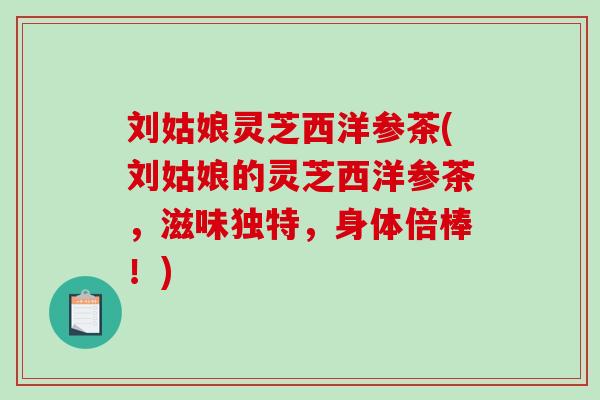 刘姑娘灵芝西洋参茶(刘姑娘的灵芝西洋参茶,滋味独特,身体倍棒!)-第1张图片-破壁灵芝孢子粉研究指南 刘姑娘灵芝西洋参茶(刘姑娘的灵芝西洋参茶,滋味独特,身体倍棒!)-第1张图片-破壁灵芝孢子粉研究指南