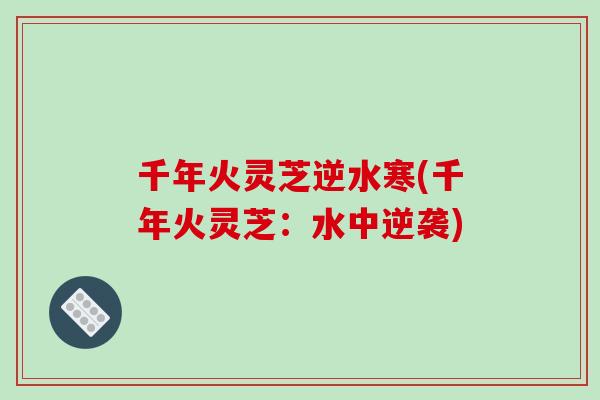 千年火灵芝逆水寒(千年火灵芝：水中逆袭)-第1张图片-破壁灵芝孢子粉研究指南