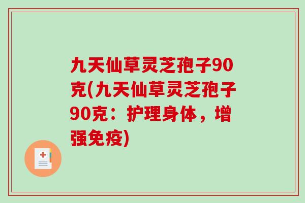九天仙草灵芝孢子90克(九天仙草灵芝孢子90克：护理身体，增强免疫)-第1张图片-破壁灵芝孢子粉研究指南