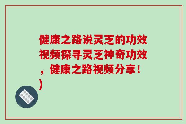 健康之路说灵芝的功效视频探寻灵芝神奇功效,健康之路视频分享!)-第1张图片-破壁灵芝孢子粉研究指南 健康之路说灵芝的功效视频探寻灵芝神奇功效,健康之路视频分享!)-第1张图片-破壁灵芝孢子粉研究指南