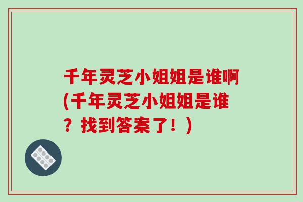 千年灵芝小姐姐是谁啊(千年灵芝小姐姐是谁?找到答案了!)-第1张图片-破壁灵芝孢子粉研究指南 千年灵芝小姐姐是谁啊(千年灵芝小姐姐是谁?找到答案了!)-第1张图片-破壁灵芝孢子粉研究指南