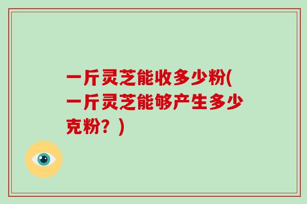 一斤灵芝能收多少粉(一斤灵芝能够产生多少克粉?)-第1张图片-破壁灵芝孢子粉研究指南 一斤灵芝能收多少粉(一斤灵芝能够产生多少克粉?)-第1张图片-破壁灵芝孢子粉研究指南