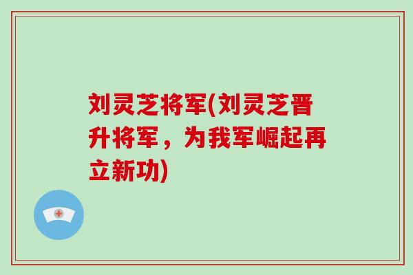 刘灵芝将军(刘灵芝晋升将军,为我军崛起再立新功)-第1张图片-破壁灵芝孢子粉研究指南 刘灵芝将军(刘灵芝晋升将军,为我军崛起再立新功)-第1张图片-破壁灵芝孢子粉研究指南