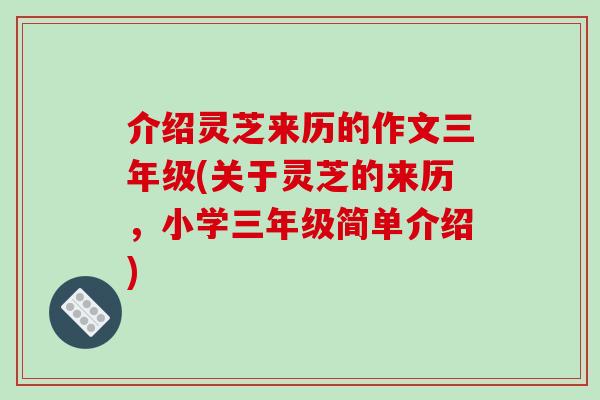 介绍灵芝来历的作文三年级(关于灵芝的来历,小学三年级简单介绍)-第1张图片-破壁灵芝孢子粉研究指南 介绍灵芝来历的作文三年级(关于灵芝的来历,小学三年级简单介绍)-第1张图片-破壁灵芝孢子粉研究指南