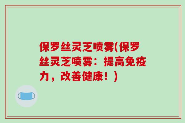 保罗丝灵芝喷雾(保罗丝灵芝喷雾:提高免疫力,改善健康!)-第1张图片-破壁灵芝孢子粉研究指南 保罗丝灵芝喷雾(保罗丝灵芝喷雾:提高免疫力,改善健康!)-第1张图片-破壁灵芝孢子粉研究指南