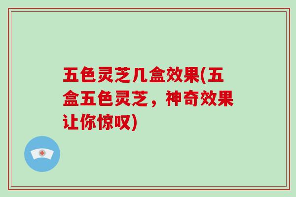 五色灵芝几盒效果(五盒五色灵芝,神奇效果让你惊叹)-第1张图片-破壁灵芝孢子粉研究指南 五色灵芝几盒效果(五盒五色灵芝,神奇效果让你惊叹)-第1张图片-破壁灵芝孢子粉研究指南