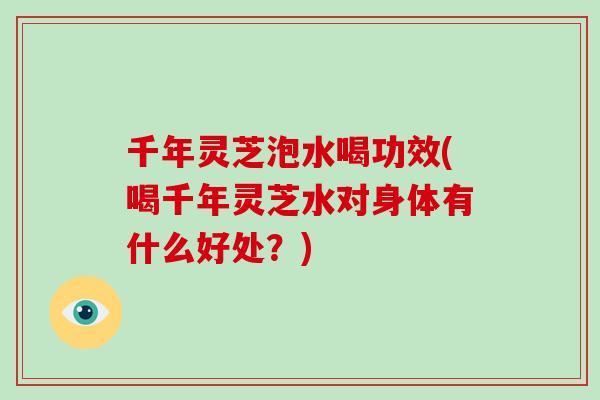 千年灵芝泡水喝功效(喝千年灵芝水对身体有什么好处?)-第1张图片-破壁灵芝孢子粉研究指南 千年灵芝泡水喝功效(喝千年灵芝水对身体有什么好处?)-第1张图片-破壁灵芝孢子粉研究指南