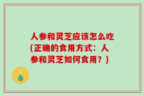 人参和灵芝应该怎么吃(正确的食用方式:人参和灵芝如何食用?)-第1张图片-破壁灵芝孢子粉研究指南 人参和灵芝应该怎么吃(正确的食用方式:人参和灵芝如何食用?)-第1张图片-破壁灵芝孢子粉研究指南