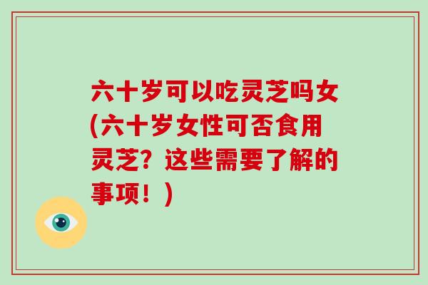 六十岁可以吃灵芝吗女(六十岁女性可否食用灵芝?这些需要了解的事项!)-第1张图片-破壁灵芝孢子粉研究指南 六十岁可以吃灵芝吗女(六十岁女性可否食用灵芝?这些需要了解的事项!)-第1张图片-破壁灵芝孢子粉研究指南