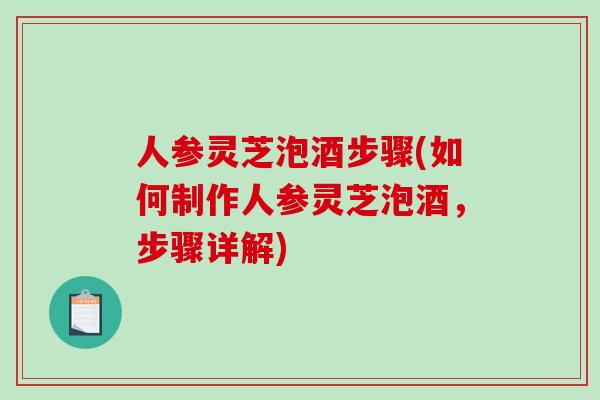 人参灵芝泡酒步骤(如何制作人参灵芝泡酒，步骤详解)-第1张图片-破壁灵芝孢子粉研究指南