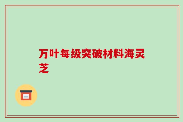 万叶每级突破材料海灵芝-第1张图片-破壁灵芝孢子粉研究指南 万叶每级突破材料海灵芝-第1张图片-破壁灵芝孢子粉研究指南