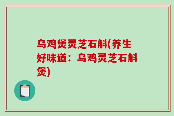 乌鸡煲灵芝石斛(养生好味道:乌鸡灵芝石斛煲)-第1张图片-破壁灵芝孢子粉研究指南 乌鸡煲灵芝石斛(养生好味道:乌鸡灵芝石斛煲)-第1张图片-破壁灵芝孢子粉研究指南