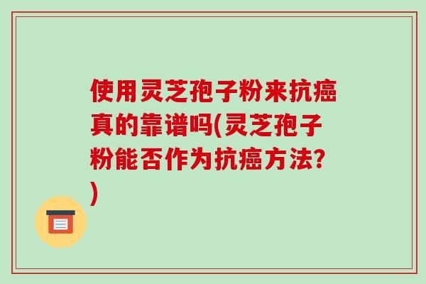 使用灵芝孢子粉来抗癌真的靠谱吗(灵芝孢子粉能否作为抗癌方法？)-第1张图片-破壁灵芝孢子粉研究指南