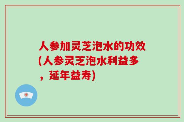 人参加灵芝泡水的功效(人参灵芝泡水利益多,延年益寿)-第1张图片-破壁灵芝孢子粉研究指南 人参加灵芝泡水的功效(人参灵芝泡水利益多,延年益寿)-第1张图片-破壁灵芝孢子粉研究指南
