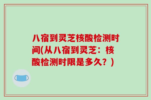 八宿到灵芝核酸检测时间(从八宿到灵芝:核酸检测时限是多久?)-第1张图片-破壁灵芝孢子粉研究指南 八宿到灵芝核酸检测时间(从八宿到灵芝:核酸检测时限是多久?)-第1张图片-破壁灵芝孢子粉研究指南