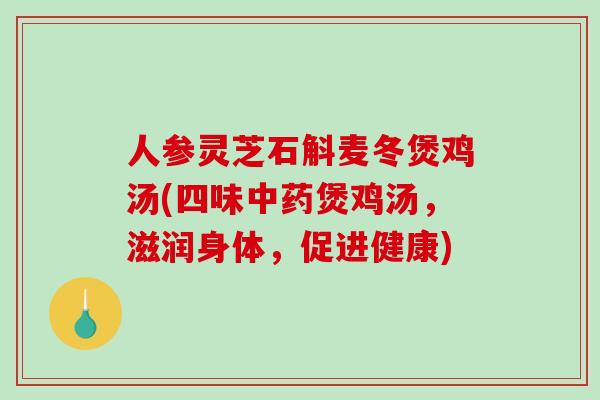 人参灵芝石斛麦冬煲鸡汤(四味中药煲鸡汤，滋润身体，促进健康)-第1张图片-破壁灵芝孢子粉研究指南