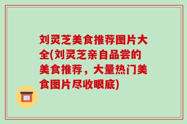 刘灵芝美食推荐图片大全(刘灵芝亲自品尝的美食推荐，大量热门美食图片尽收眼底)-第1张图片-破壁灵芝孢子粉研究指南