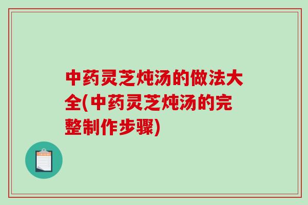 中药灵芝炖汤的做法大全(中药灵芝炖汤的完整制作步骤)-第1张图片-破壁灵芝孢子粉研究指南 中药灵芝炖汤的做法大全(中药灵芝炖汤的完整制作步骤)-第1张图片-破壁灵芝孢子粉研究指南