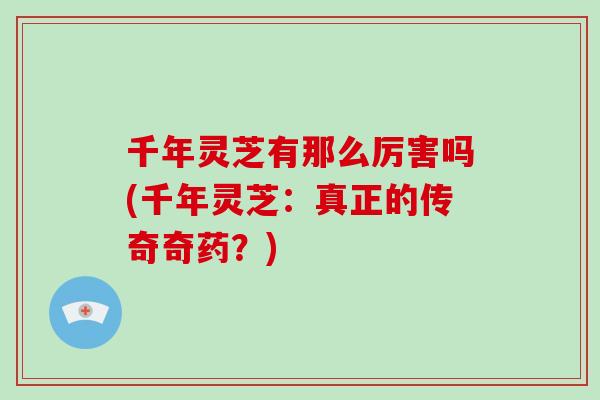 千年灵芝有那么厉害吗(千年灵芝:真正的传奇奇药?)-第1张图片-破壁灵芝孢子粉研究指南 千年灵芝有那么厉害吗(千年灵芝:真正的传奇奇药?)-第1张图片-破壁灵芝孢子粉研究指南