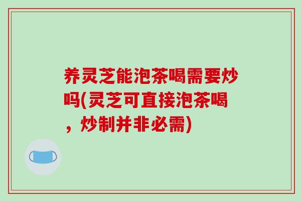 养灵芝能泡茶喝需要炒吗(灵芝可直接泡茶喝,炒制并非必需)-第1张图片-破壁灵芝孢子粉研究指南 养灵芝能泡茶喝需要炒吗(灵芝可直接泡茶喝,炒制并非必需)-第1张图片-破壁灵芝孢子粉研究指南