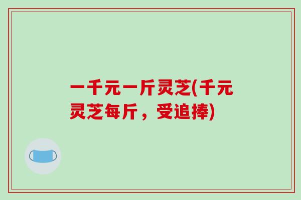 一千元一斤灵芝(千元灵芝每斤,受追捧)-第1张图片-破壁灵芝孢子粉研究指南 一千元一斤灵芝(千元灵芝每斤,受追捧)-第1张图片-破壁灵芝孢子粉研究指南
