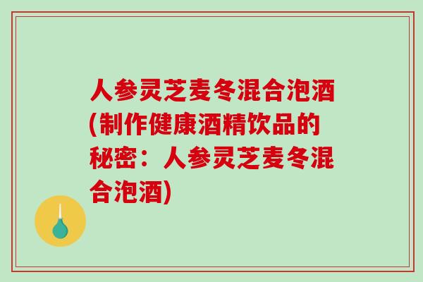 人参灵芝麦冬混合泡酒(制作健康酒精饮品的秘密:人参灵芝麦冬混合泡酒)-第1张图片-破壁灵芝孢子粉研究指南 人参灵芝麦冬混合泡酒(制作健康酒精饮品的秘密:人参灵芝麦冬混合泡酒)-第1张图片-破壁灵芝孢子粉研究指南
