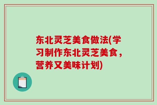 东北灵芝美食做法(学习制作东北灵芝美食,营养又美味计划)-第1张图片-破壁灵芝孢子粉研究指南 东北灵芝美食做法(学习制作东北灵芝美食,营养又美味计划)-第1张图片-破壁灵芝孢子粉研究指南