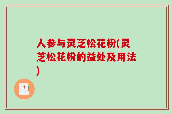 人参与灵芝松花粉(灵芝松花粉的益处及用法)-第1张图片-破壁灵芝孢子粉研究指南